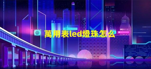 萬用表led燈珠怎么測試好壞 透鏡led燈珠怎么測試好壞